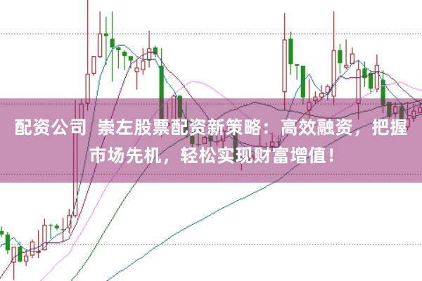 配资公司  崇左股票配资新策略：高效融资，把握市场先机，轻松实现财富增值！
