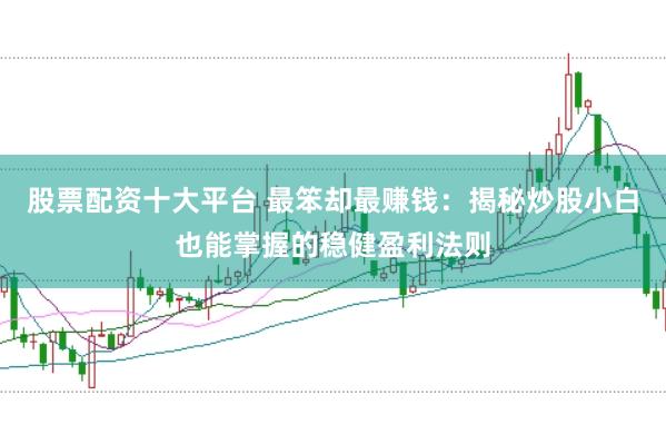 股票配资十大平台 最笨却最赚钱:揭秘炒股小白也能掌握的稳健盈利法则