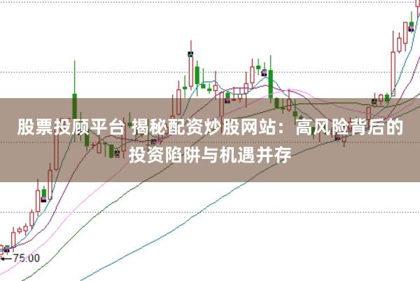 股票投顾平台 揭秘配资炒股网站:高风险背后的投资陷阱与机遇并存