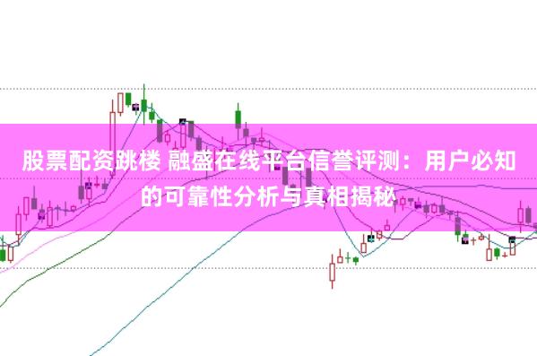 股票配资跳楼 融盛在线平台信誉评测:用户必知的可靠性分析与真相揭秘