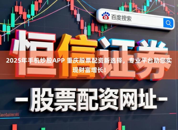 2025年手机炒股APP 重庆股票配资新选择,专业平台助您实现财富增长!