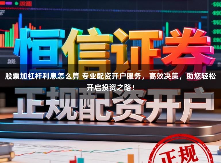 股票加杠杆利息怎么算 专业配资开户服务,高效决策,助您轻松开启投资之路!