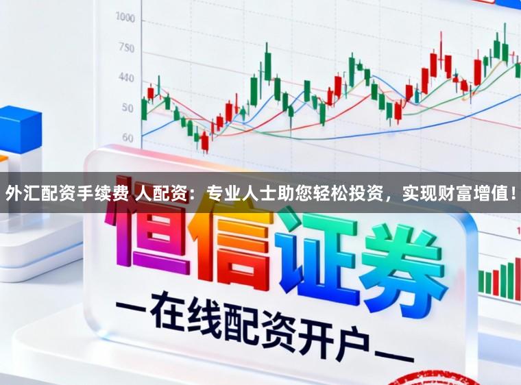 外汇配资手续费 人配资:专业人士助您轻松投资,实现财富增值!