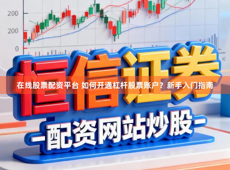 在线股票配资平台 如何开通杠杆股票账户?新手入门指南