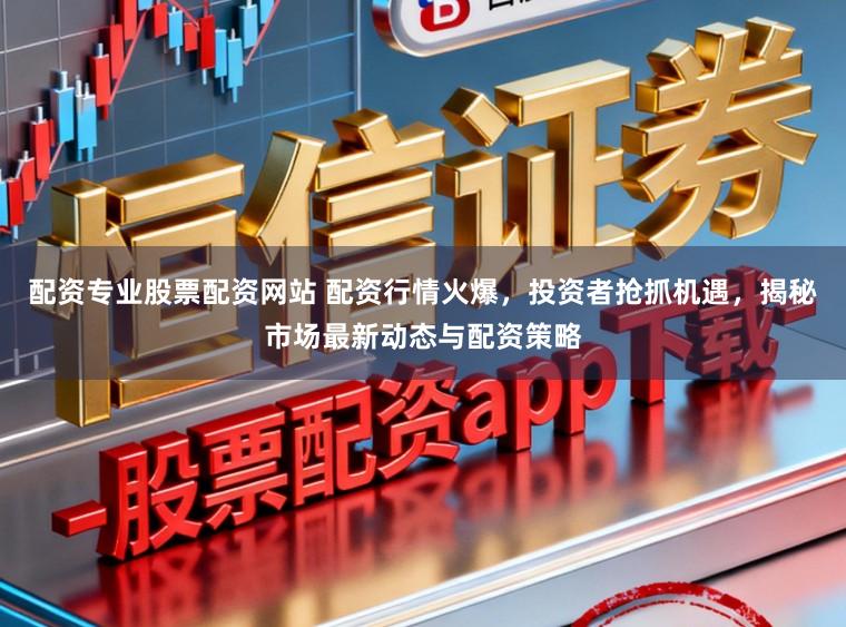 配资专业股票配资网站 配资行情火爆，投资者抢抓机遇，揭秘市场最新动态与配资策略