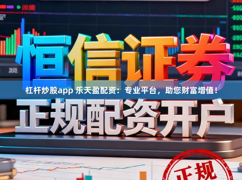 杠杆炒股app 乐天盈配资：专业平台，助您财富增值！