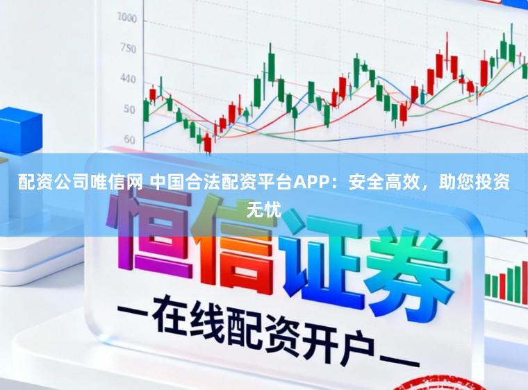 配资公司唯信网 中国合法配资平台APP：安全高效，助您投资无忧