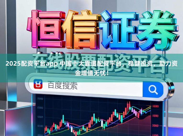 2025配资平台app 中国十大靠谱配资平台，稳健投资，助力资金增值无忧！