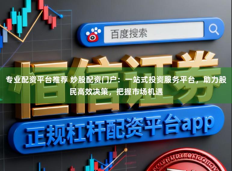 专业配资平台推荐 炒股配资门户：一站式投资服务平台，助力股民高效决策，把握市场机遇