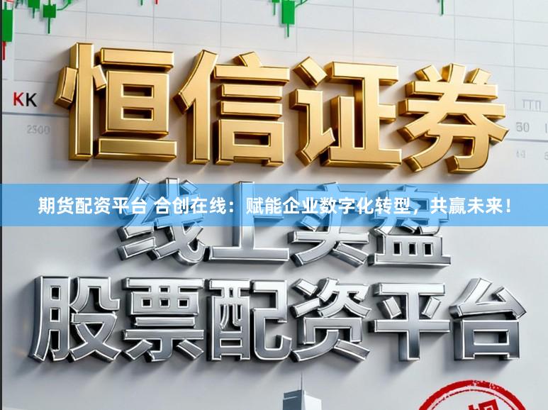 期货配资平台 合创在线：赋能企业数字化转型，共赢未来！