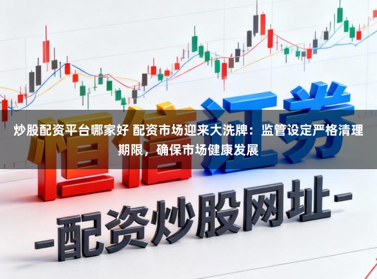 炒股配资平台哪家好 配资市场迎来大洗牌：监管设定严格清理期限，确保市场健康发展