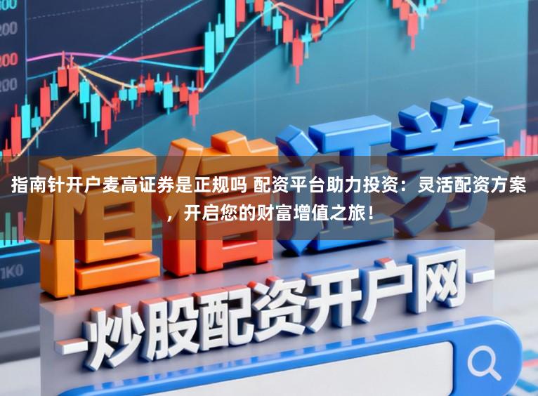 指南针开户麦高证券是正规吗 配资平台助力投资：灵活配资方案，开启您的财富增值之旅！