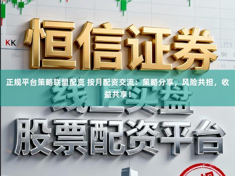 正规平台策略联盟配资 按月配资交流：策略分享，风险共担，收益共享！