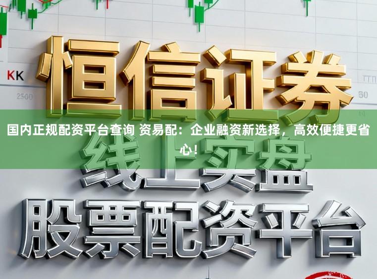 国内正规配资平台查询 资易配：企业融资新选择，高效便捷更省心！