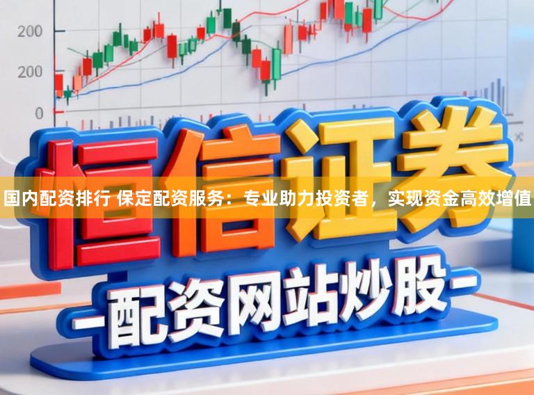 国内配资排行 保定配资服务：专业助力投资者，实现资金高效增值