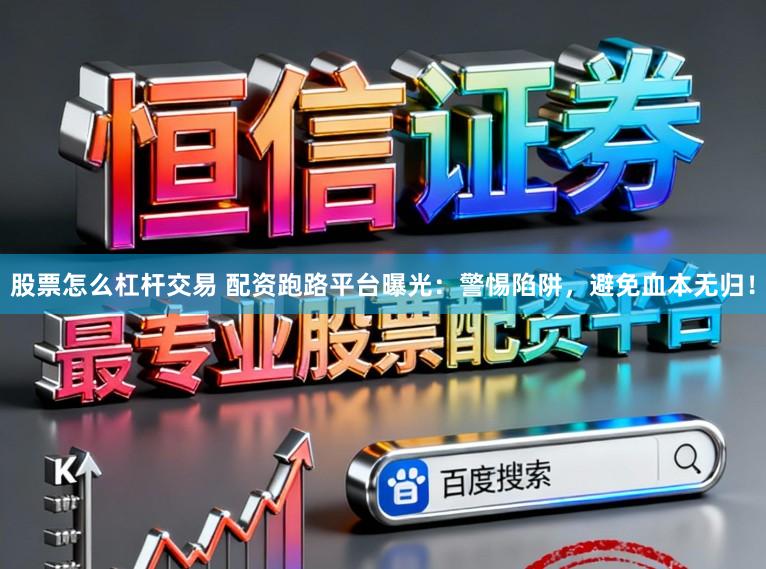 股票怎么杠杆交易 配资跑路平台曝光：警惕陷阱，避免血本无归！
