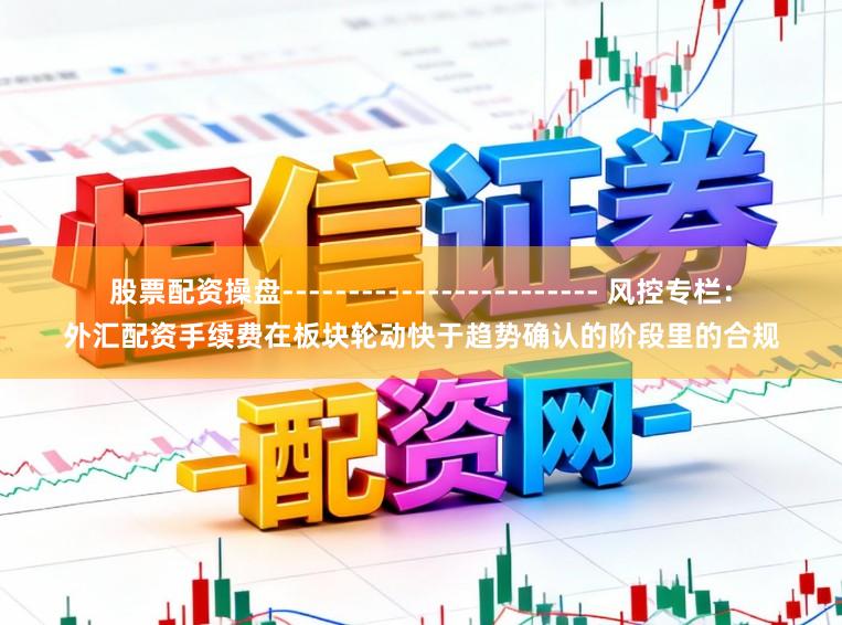 股票配资操盘------------------------ 风控专栏：外汇配资手续费在板块轮动快于趋势确认的阶段里的合规