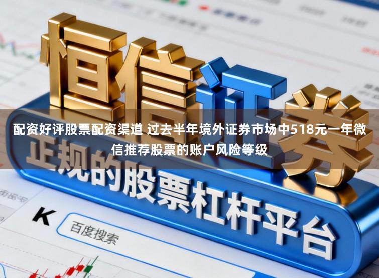 配资好评股票配资渠道 过去半年境外证券市场中518元一年微信推荐股票的账户风险等级