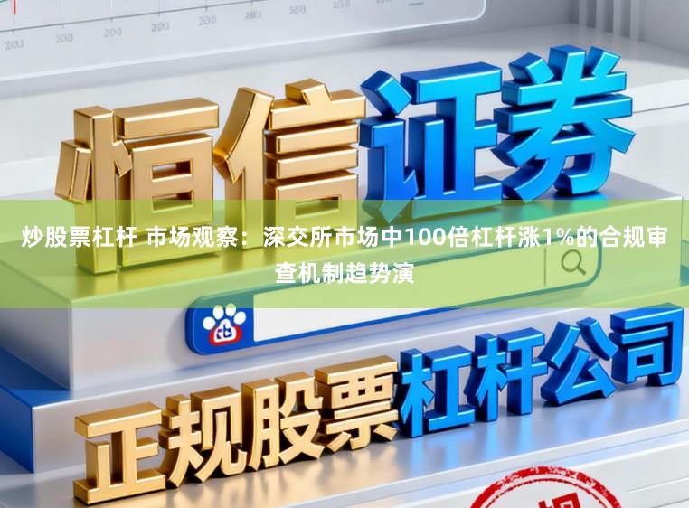 炒股票杠杆 市场观察：深交所市场中100倍杠杆涨1%的合规审查机制趋势演