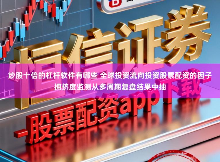 炒股十倍的杠杆软件有哪些 全球投资流向投资股票配资的因子拥挤度监测从多周期复盘结果中抽