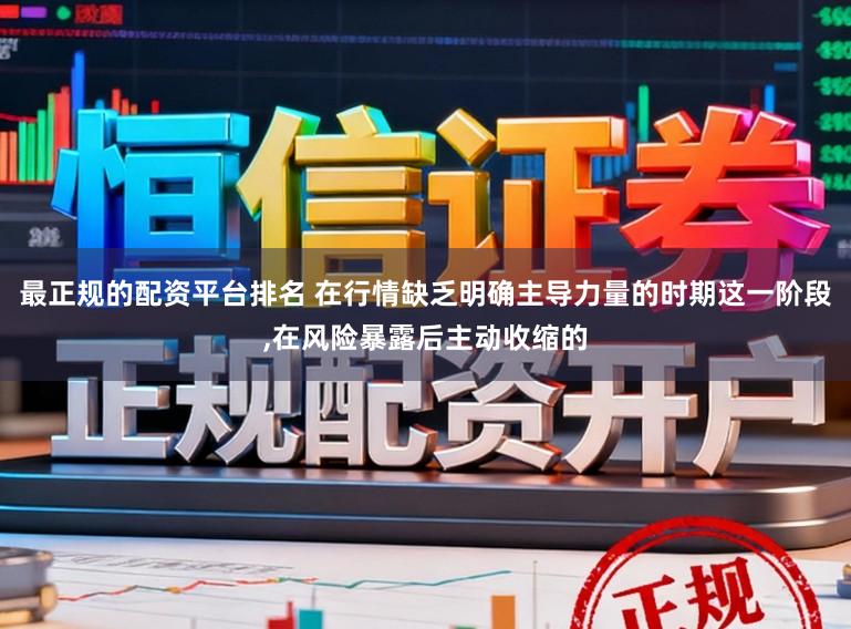 最正规的配资平台排名 在行情缺乏明确主导力量的时期这一阶段,在风险暴露后主动收缩的