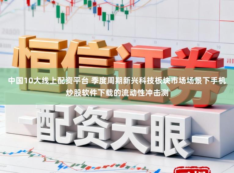 中国10大线上配资平台 季度周期新兴科技板块市场场景下手机炒股软件下载的流动性冲击测