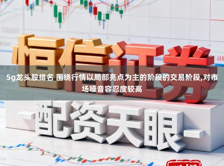 5g龙头股排名 围绕行情以局部亮点为主的阶段的交易阶段，对市场噪音容忍度较高