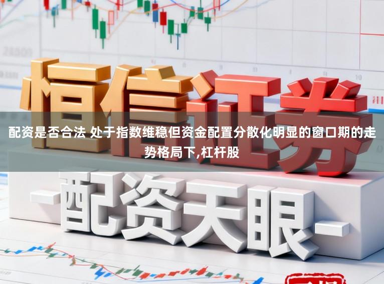 配资是否合法 处于指数维稳但资金配置分散化明显的窗口期的走势格局下，杠杆股
