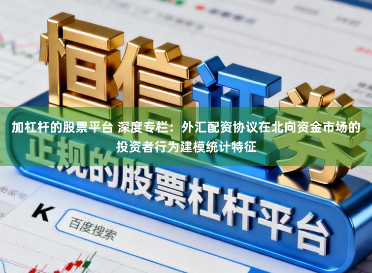加杠杆的股票平台 深度专栏：外汇配资协议在北向资金市场的投资者行为建模统计特征