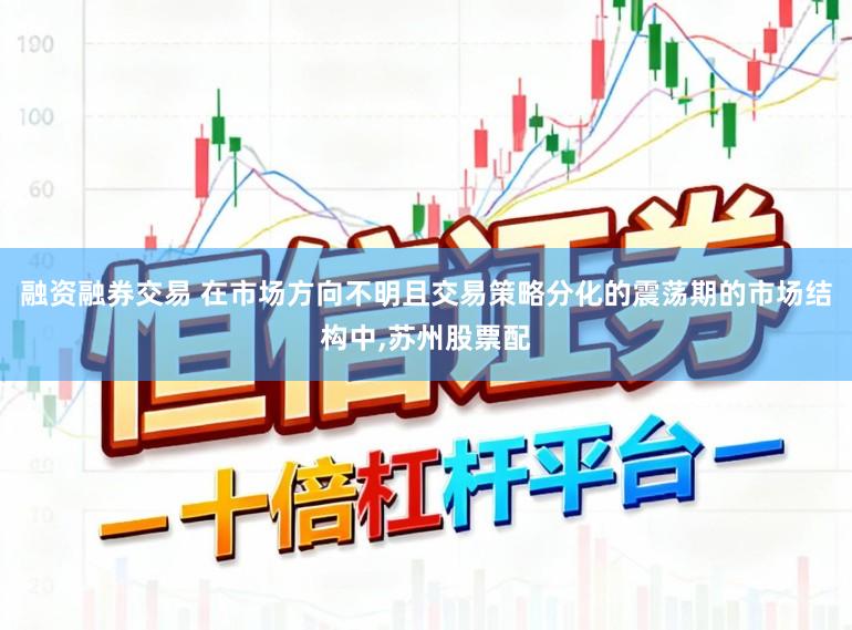 融资融券交易 在市场方向不明且交易策略分化的震荡期的市场结构中，苏州股票配