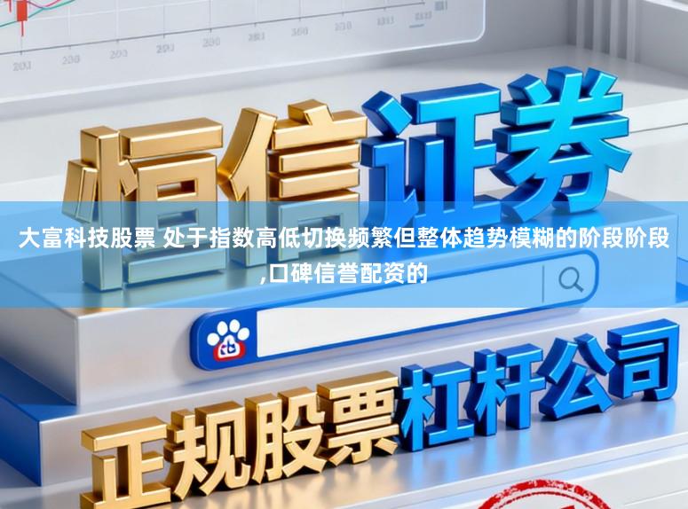 大富科技股票 处于指数高低切换频繁但整体趋势模糊的阶段阶段，口碑信誉配资的