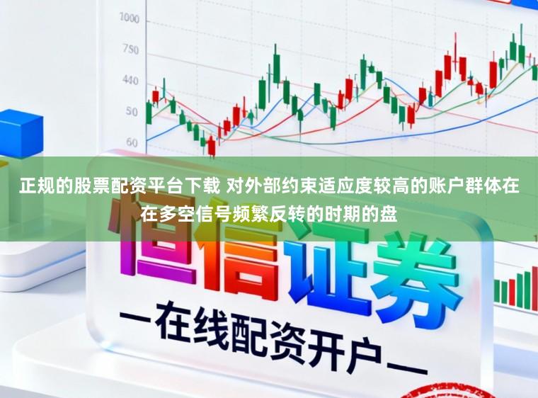 正规的股票配资平台下载 对外部约束适应度较高的账户群体在在多空信号频繁反转的时期的盘