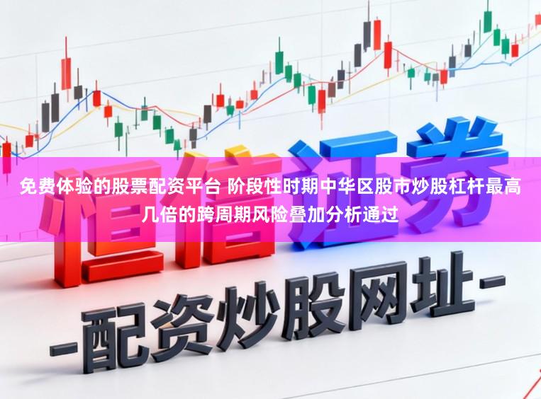 免费体验的股票配资平台 阶段性时期中华区股市炒股杠杆最高几倍的跨周期风险叠加分析通过