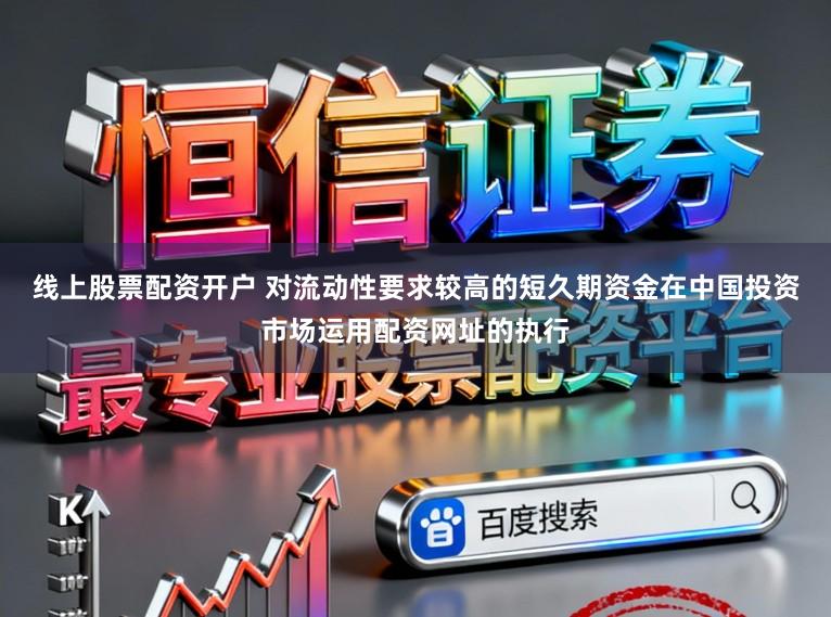 线上股票配资开户 对流动性要求较高的短久期资金在中国投资市场运用配资网址的执行