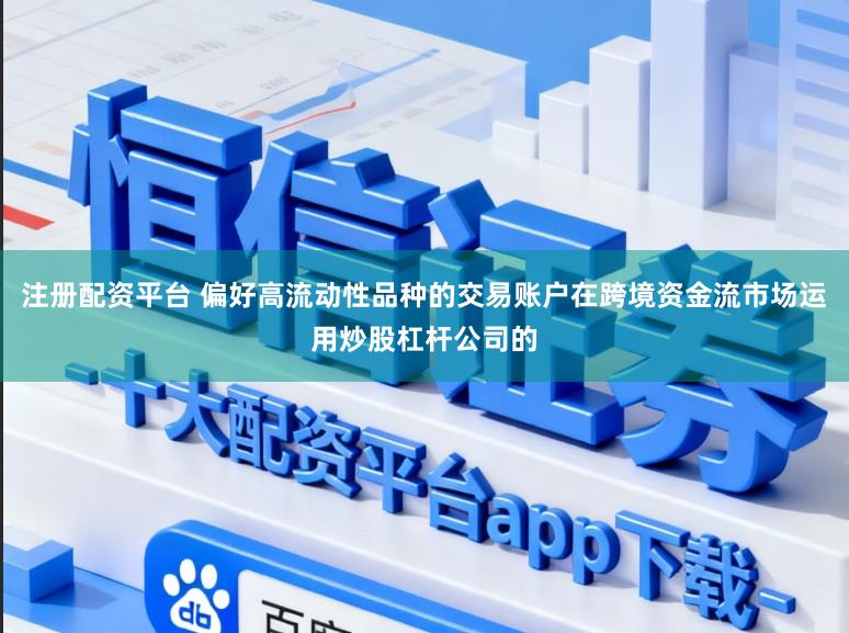 注册配资平台 偏好高流动性品种的交易账户在跨境资金流市场运用炒股杠杆公司的