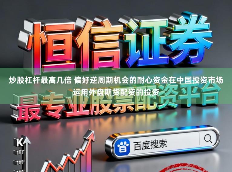 炒股杠杆最高几倍 偏好逆周期机会的耐心资金在中国投资市场运用外盘期货配资的投资
