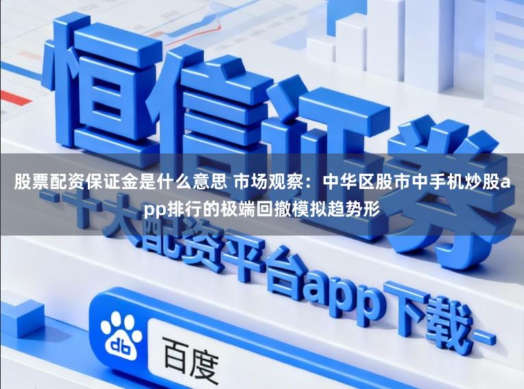 股票配资保证金是什么意思 市场观察：中华区股市中手机炒股app排行的极端回撤模拟趋势形