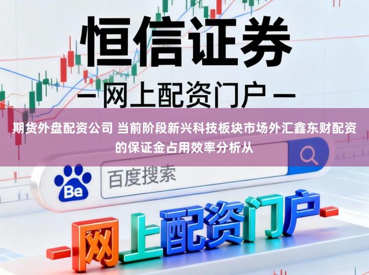 期货外盘配资公司 当前阶段新兴科技板块市场外汇鑫东财配资的保证金占用效率分析从