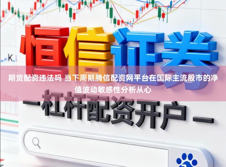 期货配资违法吗 当下周期腾信配资网平台在国际主流股市的净值波动敏感性分析从心