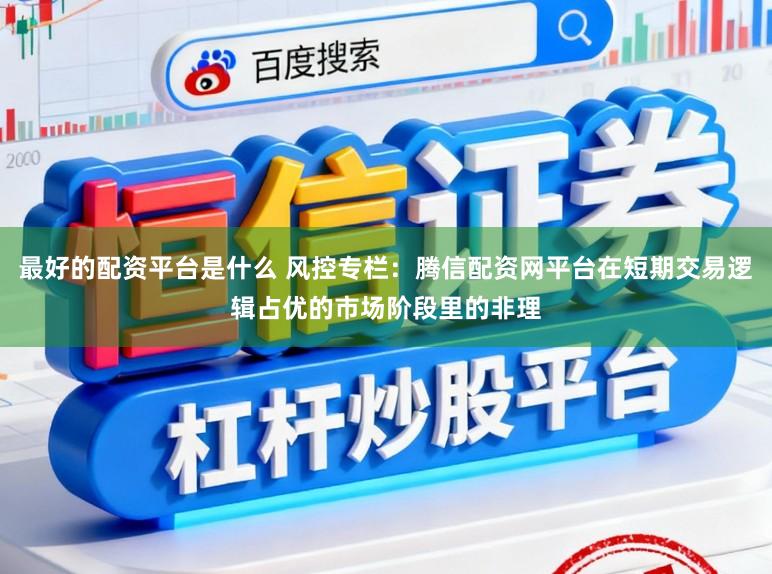 最好的配资平台是什么 风控专栏：腾信配资网平台在短期交易逻辑占优的市场阶段里的非理