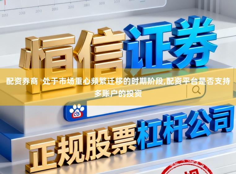 配资券商  处于市场重心频繁迁移的时期阶段，配资平台是否支持多账户的投资