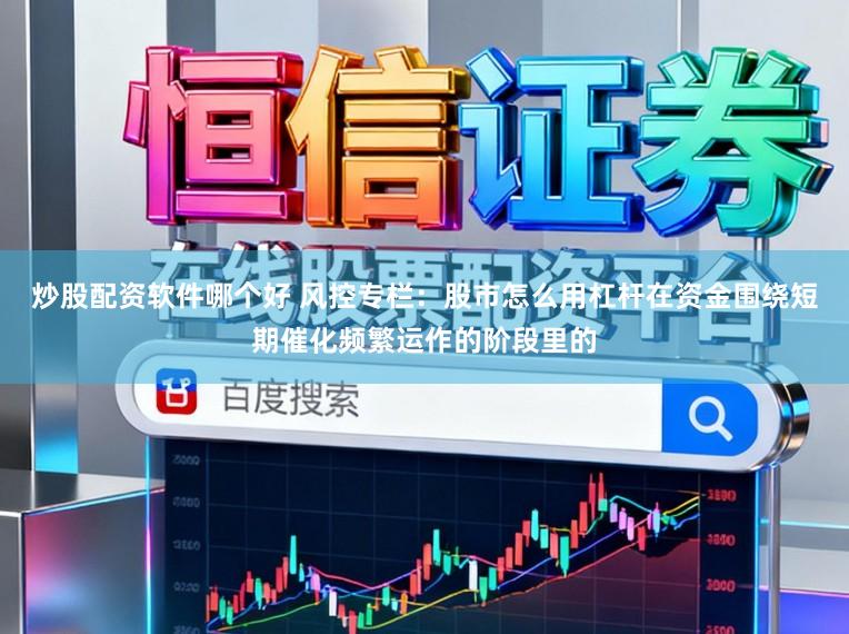 炒股配资软件哪个好 风控专栏：股市怎么用杠杆在资金围绕短期催化频繁运作的阶段里的