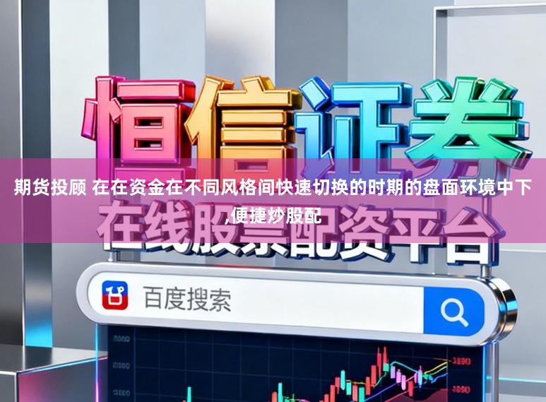 期货投顾 在在资金在不同风格间快速切换的时期的盘面环境中下，便捷炒股配