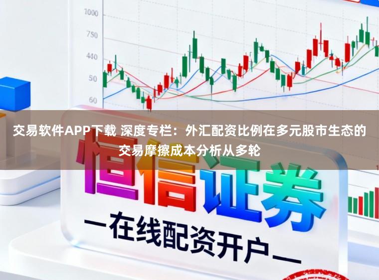 交易软件APP下载 深度专栏：外汇配资比例在多元股市生态的交易摩擦成本分析从多轮