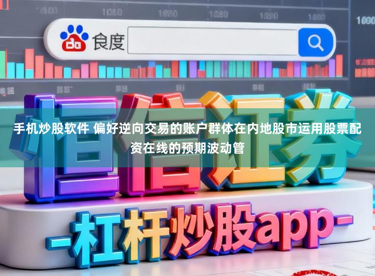 手机炒股软件 偏好逆向交易的账户群体在内地股市运用股票配资在线的预期波动管