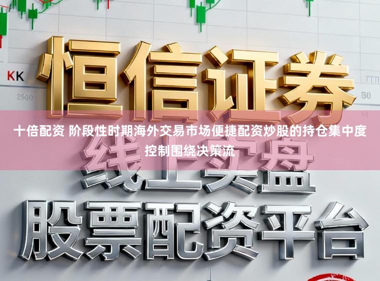 十倍配资 阶段性时期海外交易市场便捷配资炒股的持仓集中度控制围绕决策流