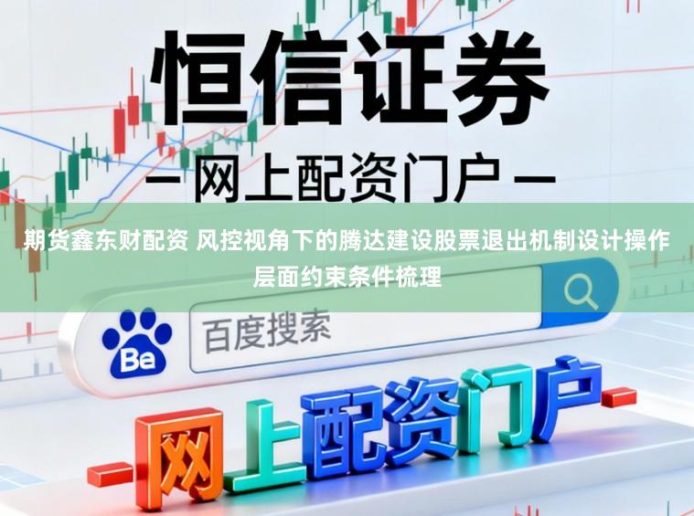 期货鑫东财配资 风控视角下的腾达建设股票退出机制设计操作层面约束条件梳理