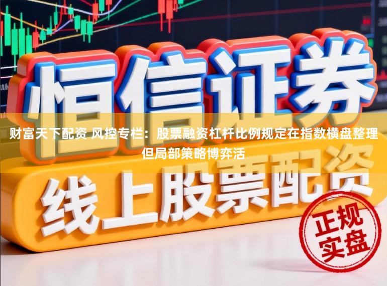 财富天下配资 风控专栏：股票融资杠杆比例规定在指数横盘整理但局部策略博弈活