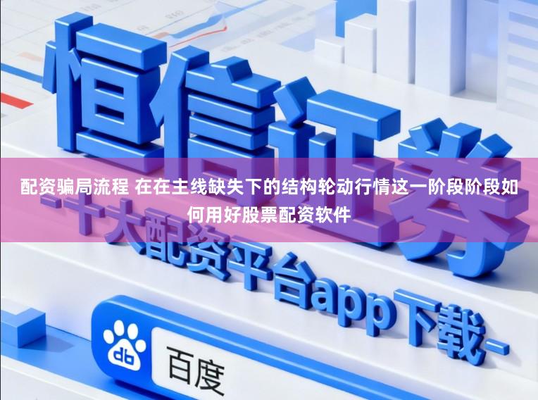 配资骗局流程 在在主线缺失下的结构轮动行情这一阶段阶段如何用好股票配资软件