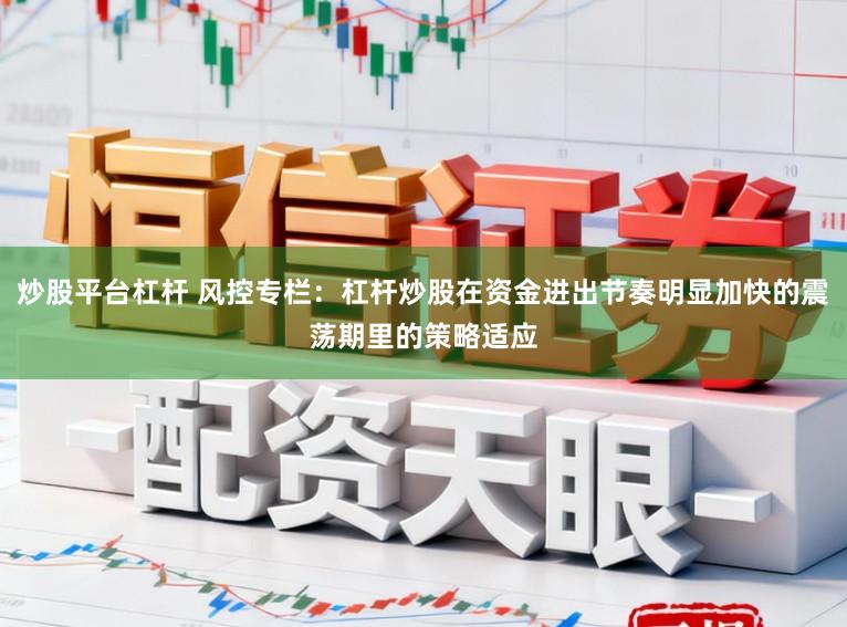 炒股平台杠杆 风控专栏:杠杆炒股在资金进出节奏明显加快的震荡期里的策略适应